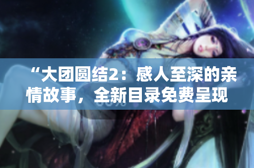 “大團(tuán)圓結(jié)2：感人至深的親情故事，全新目錄免費(fèi)呈現(xiàn)！”