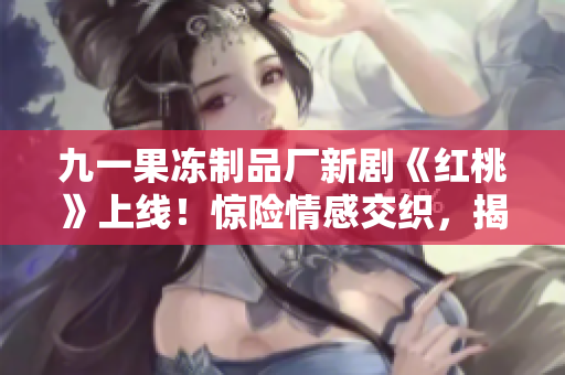 九一果凍制品廠新劇《紅桃》上線！驚險(xiǎn)情感交織，揭秘甜蜜產(chǎn)業(yè)內(nèi)幕