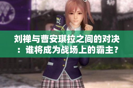 劉禪與曹安琪拉之間的對決：誰將成為戰(zhàn)場上的霸主？