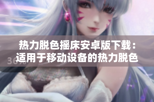 熱力脫色搖床安卓版下載：適用于移動(dòng)設(shè)備的熱力脫色設(shè)備