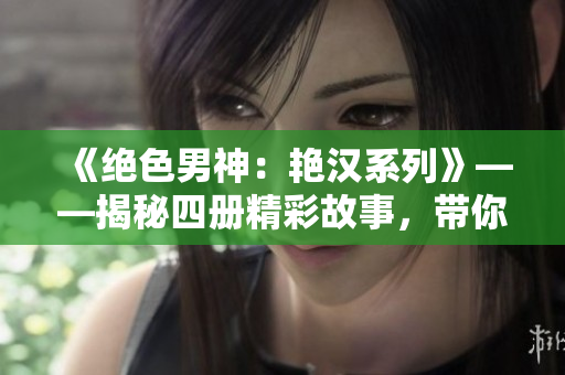 《絕色男神：艷漢系列》——揭秘四冊精彩故事，帶你踏上驚心動(dòng)魄的愛情之旅