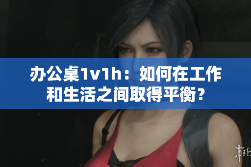 辦公桌1v1h：如何在工作和生活之間取得平衡？