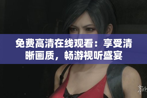 免費高清在線觀看：享受清晰畫質(zhì)，暢游視聽盛宴