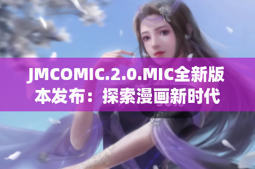 JMCOMIC.2.0.MIC全新版本發(fā)布：探索漫畫新時代