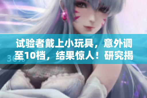 試驗者戴上小玩具，意外調(diào)至10檔，結(jié)果驚人！研究揭示了潛在影響！