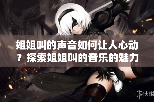 姐姐叫的聲音如何讓人心動？探索姐姐叫的音樂的魅力