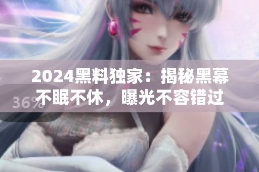 2024黑料獨家：揭秘黑幕不眠不休，曝光不容錯過