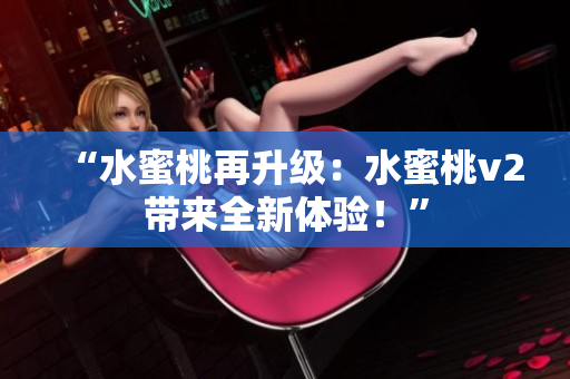 “水蜜桃再升級：水蜜桃v2帶來全新體驗(yàn)！”