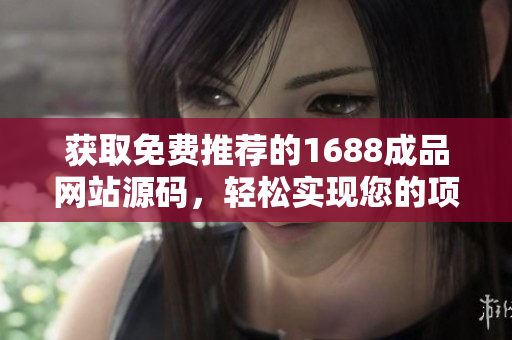 獲取免費(fèi)推薦的1688成品網(wǎng)站源碼，輕松實(shí)現(xiàn)您的項(xiàng)目愿景！