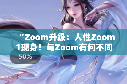 “Zoom升級：人性Zoom1現(xiàn)身！與Zoom有何不同？”