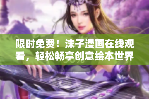 限時(shí)免費(fèi)！沫子漫畫在線觀看，輕松暢享創(chuàng)意繪本世界