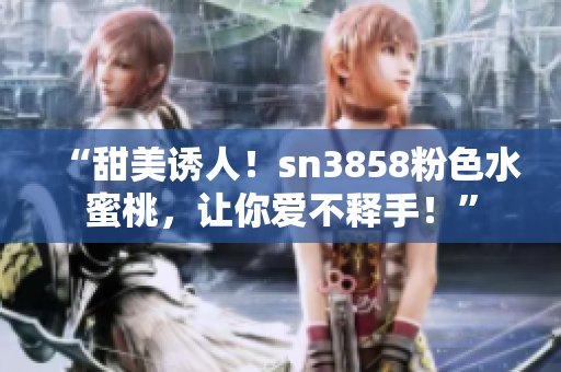 “甜美誘人！sn3858粉色水蜜桃，讓你愛不釋手！”