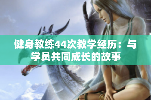健身教練44次教學(xué)經(jīng)歷：與學(xué)員共同成長的故事