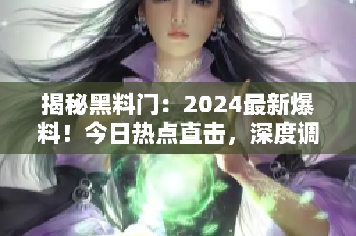 揭秘黑料門：2024最新爆料！今日熱點直擊，深度調(diào)查揭露內(nèi)幕真相！