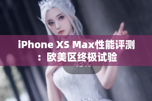 iPhone XS Max性能評(píng)測(cè)：歐美區(qū)終極試驗(yàn)