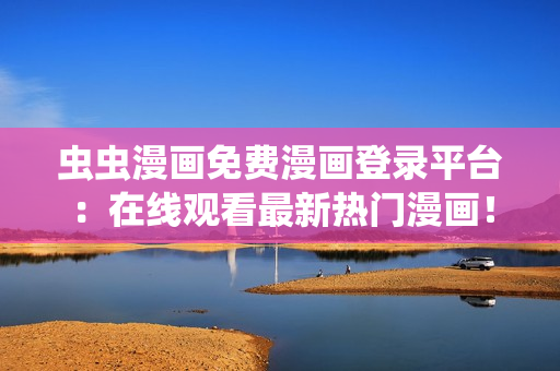 蟲蟲漫畫免費(fèi)漫畫登錄平臺(tái)：在線觀看最新熱門漫畫！