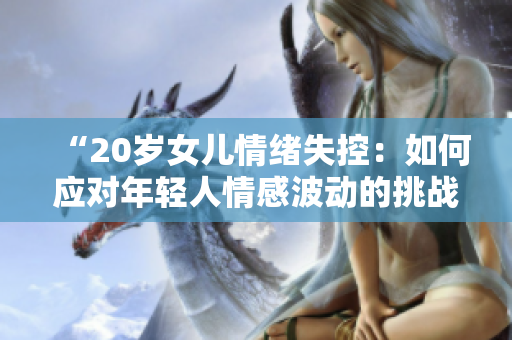 “20歲女兒情緒失控：如何應對年輕人情感波動的挑戰(zhàn)”