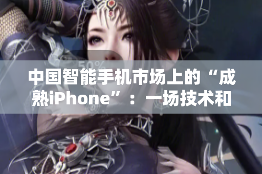 中國(guó)智能手機(jī)市場(chǎng)上的“成熟iPhone”：一場(chǎng)技術(shù)和創(chuàng)新的競(jìng)賽
