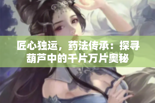 匠心獨運，藥法傳承：探尋葫蘆中的千片萬片奧秘