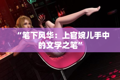 “筆下風(fēng)華:上官婉兒手中的文學(xué)之筆” “筆下風(fēng)華:上官婉兒手中的文學(xué)之筆”