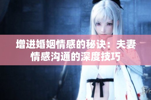 增進(jìn)婚姻情感的秘訣：夫妻情感溝通的深度技巧