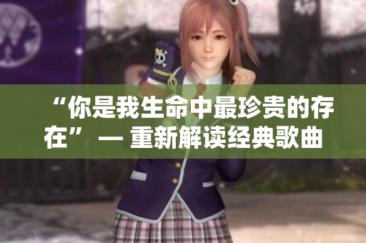 “你是我生命中最珍貴的存在” — 重新解讀經(jīng)典歌曲主題 “你是我生命中最珍貴的存在” — 重新解讀經(jīng)典歌曲主題