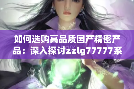 如何選購(gòu)高品質(zhì)國(guó)產(chǎn)精密產(chǎn)品：深入探討zzlg77777系列的關(guān)鍵特點(diǎn)與優(yōu)勢(shì)