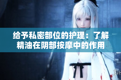 給予私密部位的護理：了解精油在陰部按摩中的作用