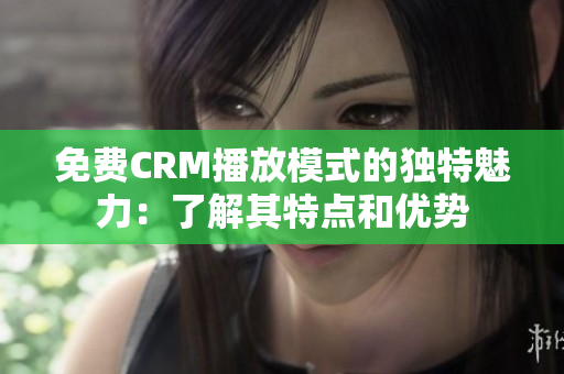 免費CRM播放模式的獨特魅力：了解其特點和優(yōu)勢