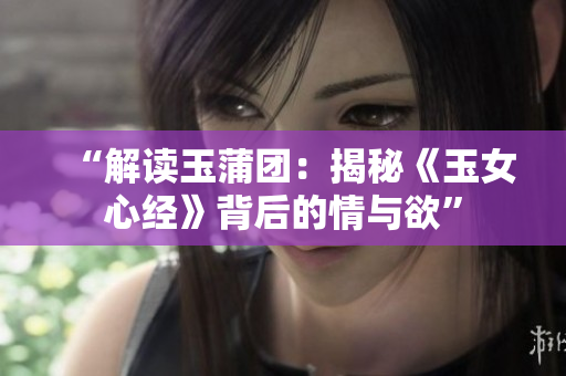 “解讀玉蒲團(tuán)：揭秘《玉女心經(jīng)》背后的情與欲”