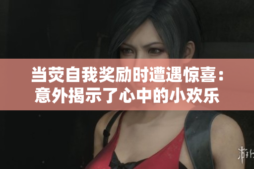 當(dāng)熒自我獎勵時遭遇驚喜：意外揭示了心中的小歡樂