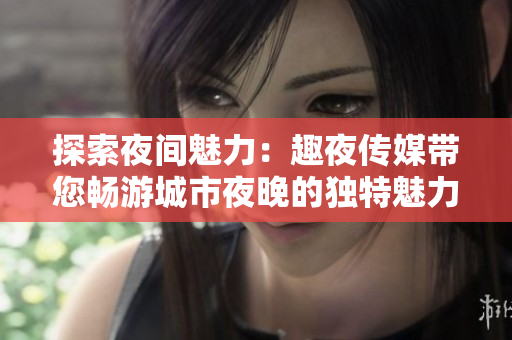 探索夜間魅力：趣夜傳媒帶您暢游城市夜晚的獨(dú)特魅力