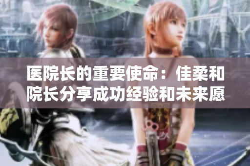 醫(yī)院長(zhǎng)的重要使命：佳柔和院長(zhǎng)分享成功經(jīng)驗(yàn)和未來愿景
