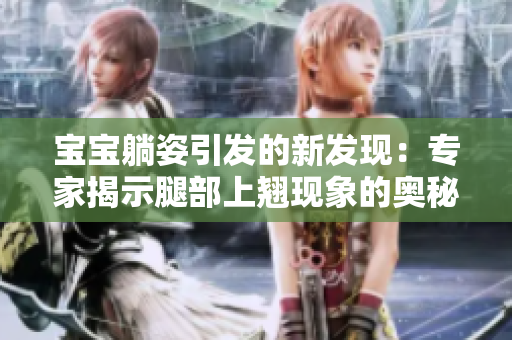 寶寶躺姿引發(fā)的新發(fā)現(xiàn):專(zhuān)家揭示腿部上翹現(xiàn)象的奧秘 寶寶躺姿引發(fā)的新發(fā)現(xiàn):專(zhuān)家揭示腿部上翹現(xiàn)象的奧秘