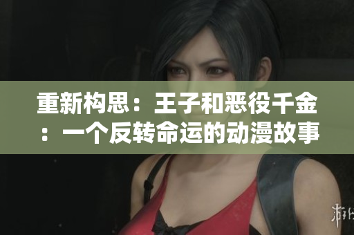 重新構(gòu)思:王子和惡役千金:一個反轉(zhuǎn)命運(yùn)的動漫故事 重新構(gòu)思:王子和惡役千金:一個反轉(zhuǎn)命運(yùn)的動漫故事