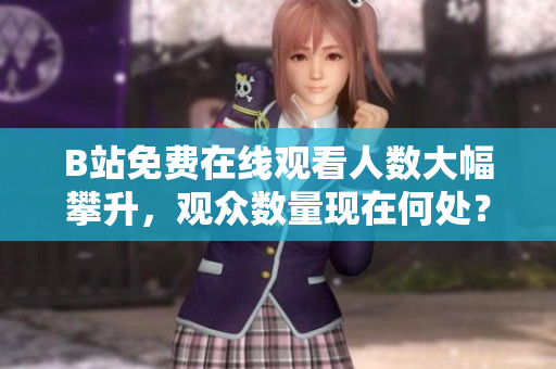 B站免費(fèi)在線觀看人數(shù)大幅攀升,觀眾數(shù)量現(xiàn)在何處? B站免費(fèi)在線觀看人數(shù)大幅攀升,觀眾數(shù)量現(xiàn)在何處?