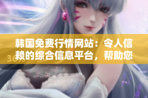 韓國免費行情網(wǎng)站：令人信賴的綜合信息平臺，幫助您迅速發(fā)現(xiàn)最新市場動態(tài)！