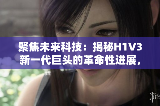 聚焦未來科技:揭秘H1V3新一代巨頭的革命性進展,助您洞悉科技未來趨勢 聚焦未來科技:揭秘H1V3新一代巨頭的革命性進展,助您洞悉科技未來趨勢