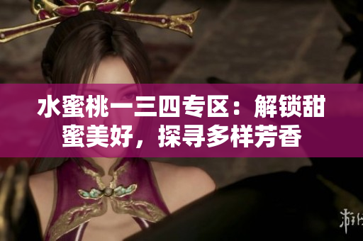 水蜜桃一三四專區(qū):解鎖甜蜜美好,探尋多樣芳香 水蜜桃一三四專區(qū):解鎖甜蜜美好,探尋多樣芳香