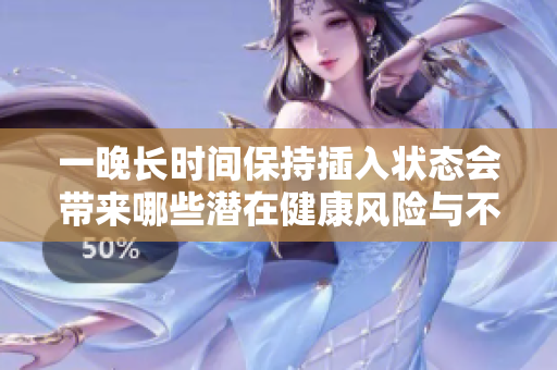一晚長(zhǎng)時(shí)間保持插入狀態(tài)會(huì)帶來(lái)哪些潛在健康風(fēng)險(xiǎn)與不適？