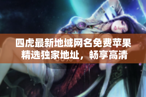 四虎最新地域網(wǎng)名免費(fèi)蘋果 精選獨(dú)家地址，暢享高清片源，盡在手中