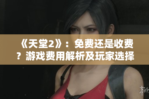 《天堂2》:免費(fèi)還是收費(fèi)?游戲費(fèi)用解析及玩家選擇指南 《天堂2》:免費(fèi)還是收費(fèi)?游戲費(fèi)用解析及玩家選擇指南