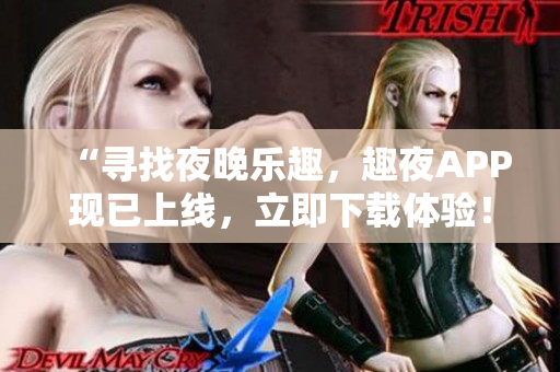 “尋找夜晚樂(lè)趣,趣夜APP現(xiàn)已上線,立即下載體驗(yàn)!” “尋找夜晚樂(lè)趣,趣夜APP現(xiàn)已上線,立即下載體驗(yàn)!”