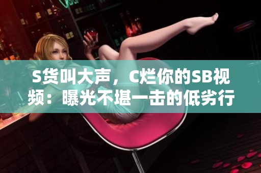 S貨叫大聲,C爛你的SB視頻:曝光不堪一擊的低劣行徑 S貨叫大聲,C爛你的SB視頻:曝光不堪一擊的低劣行徑