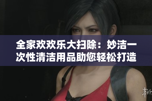 全家歡歡樂大掃除：妙潔一次性清潔用品助您輕松打造清新家園