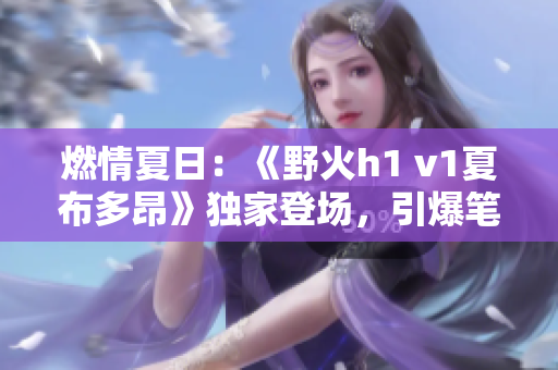 燃情夏日：《野火h1 v1夏布多昂》獨家登場，引爆筆趣閣熱潮！