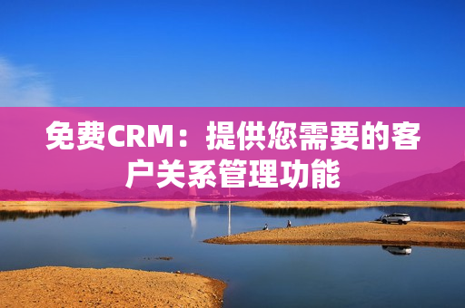 免費CRM：提供您需要的客戶關系管理功能