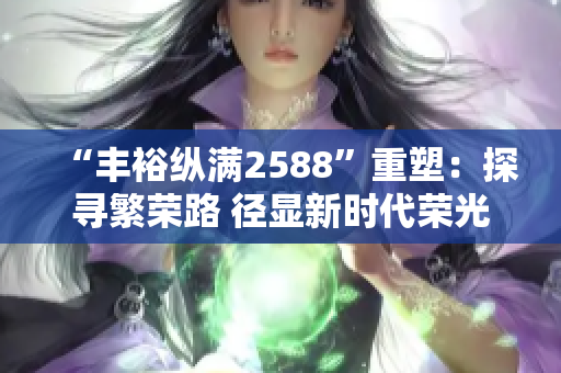 “豐?？v滿2588”重塑：探尋繁榮路 徑顯新時代榮光