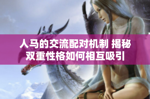 人馬的交流配對機制 揭秘雙重性格如何相互吸引