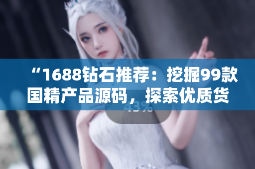 “1688鉆石推薦：挖掘99款國精產品源碼，探索優(yōu)質貨源！”